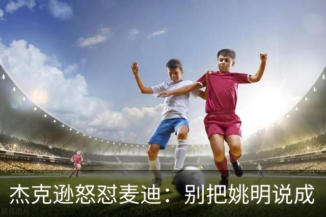 杰克逊怒怼麦迪：别把姚明说成“有潜力”的小朋友
